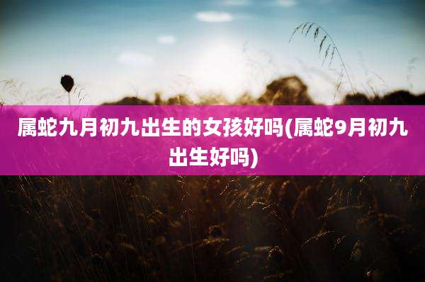 属蛇九月初九出生的女孩好吗(属蛇9月初九出生好吗)