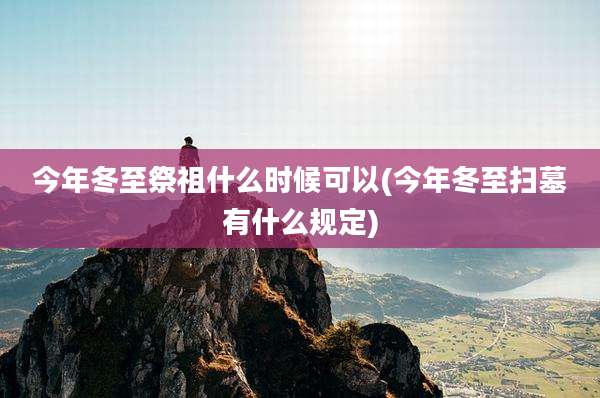 今年冬至祭祖什么时候可以(今年冬至扫墓有什么规定)
