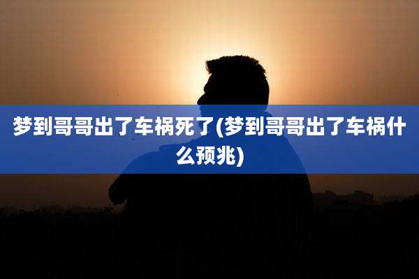 梦到哥哥出了车祸死了(梦到哥哥出了车祸什么预兆)