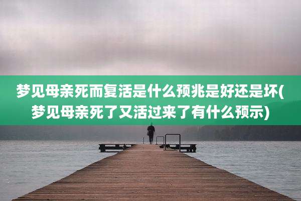 梦见母亲死而复活是什么预兆是好还是坏(梦见母亲死了又活过来了有什么预示)
