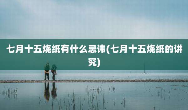 七月十五烧纸有什么忌讳(七月十五烧纸的讲究)