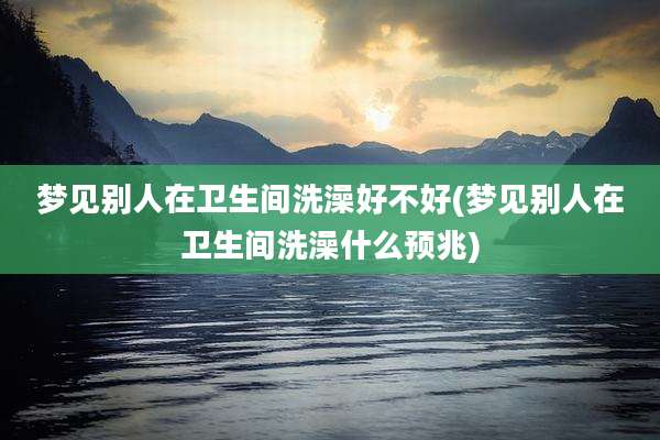 梦见别人在卫生间洗澡好不好(梦见别人在卫生间洗澡什么预兆)