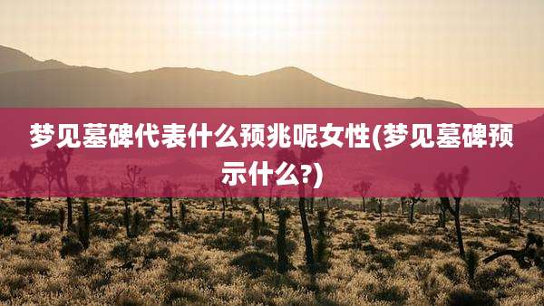 梦见墓碑代表什么预兆呢女性(梦见墓碑预示什么?)
