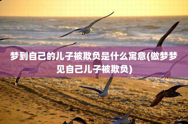 梦到自己的儿子被欺负是什么寓意(做梦梦见自己儿子被欺负)