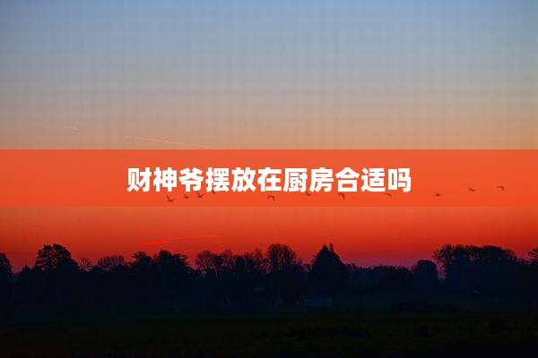 财神爷摆放在厨房合适吗