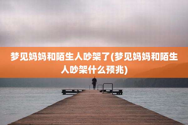 梦见妈妈和陌生人吵架了(梦见妈妈和陌生人吵架什么预兆)