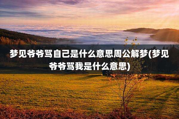 梦见爷爷骂自己是什么意思周公解梦(梦见爷爷骂我是什么意思)