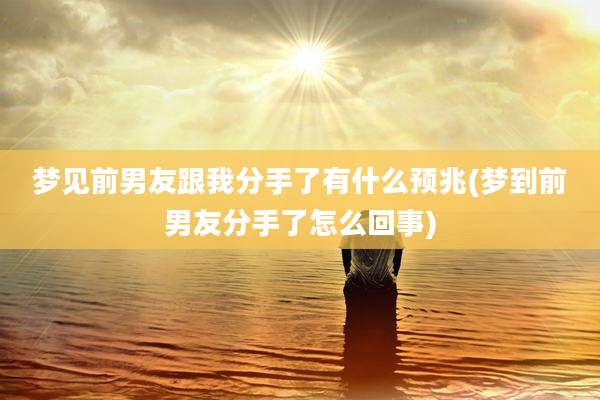 梦见前男友跟我分手了有什么预兆(梦到前男友分手了怎么回事)