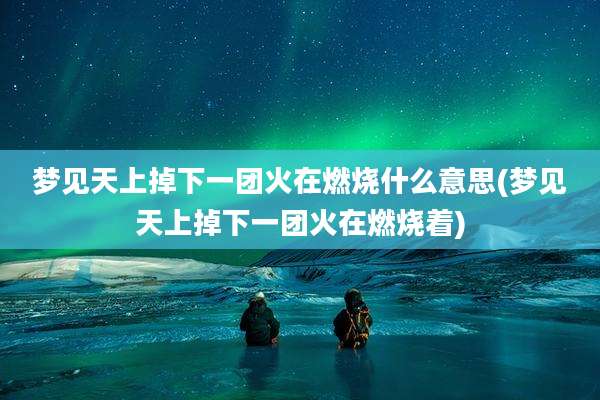 梦见天上掉下一团火在燃烧什么意思(梦见天上掉下一团火在燃烧着)