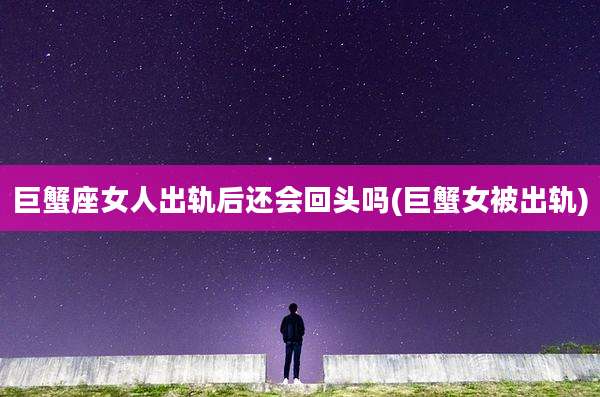 巨蟹座女人出轨后还会回头吗(巨蟹女被出轨)