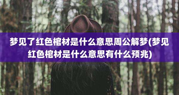 梦见了红色棺材是什么意思周公解梦(梦见红色棺材是什么意思有什么预兆)