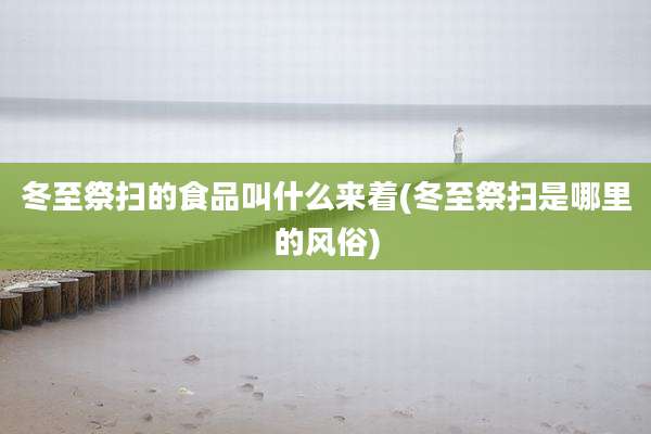 冬至祭扫的食品叫什么来着(冬至祭扫是哪里的风俗)