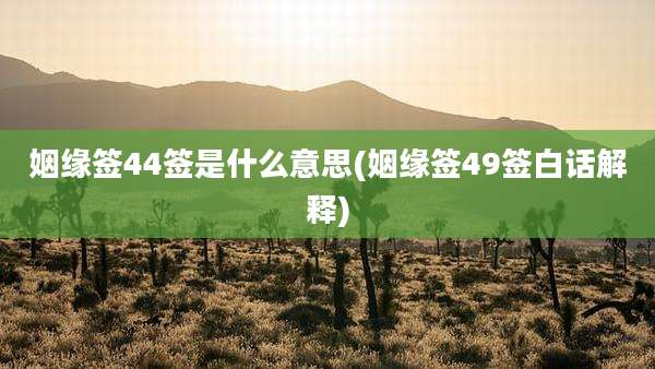 姻缘签44签是什么意思(姻缘签49签白话解释)