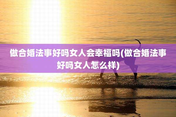 做合婚法事好吗女人会幸福吗(做合婚法事好吗女人怎么样)