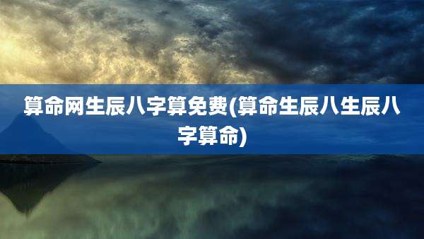 算命网生辰八字算免费(算命生辰八生辰八字算命)