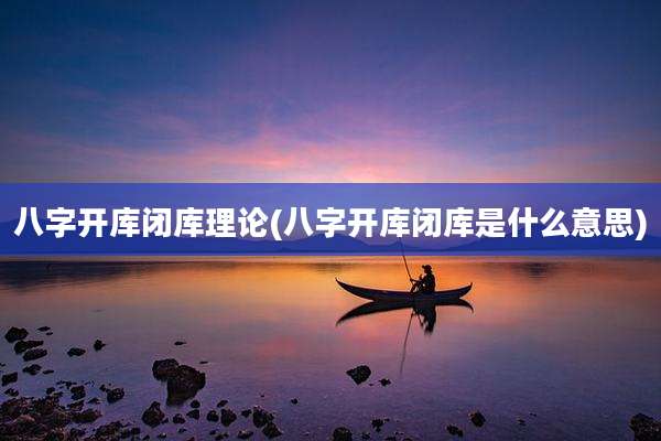 八字开库闭库理论(八字开库闭库是什么意思)