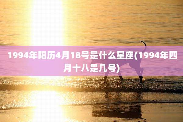 1994年阳历4月18号是什么星座(1994年四月十八是几号)