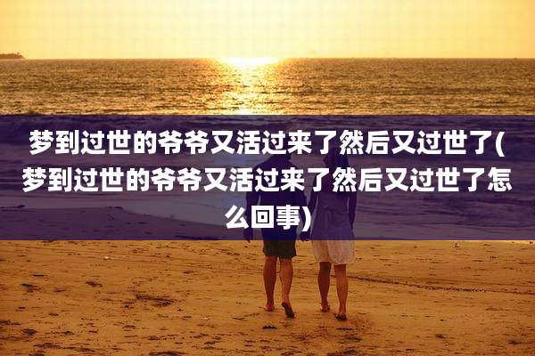 梦到过世的爷爷又活过来了然后又过世了(梦到过世的爷爷又活过来了然后又过世了怎么回事)