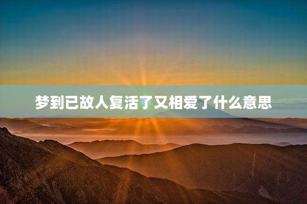 梦到已故人复活了又相爱了什么意思