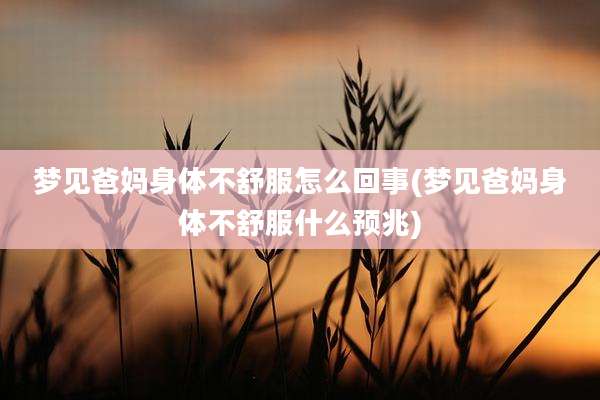 梦见爸妈身体不舒服怎么回事(梦见爸妈身体不舒服什么预兆)