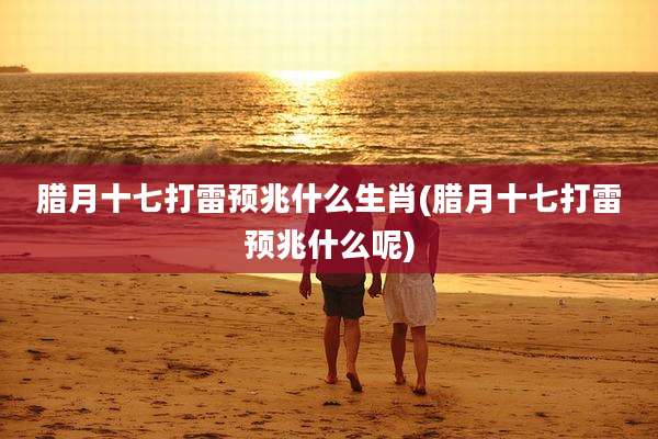 腊月十七打雷预兆什么生肖(腊月十七打雷预兆什么呢)
