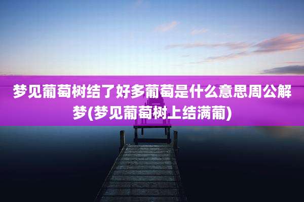 梦见葡萄树结了好多葡萄是什么意思周公解梦(梦见葡萄树上结满葡)