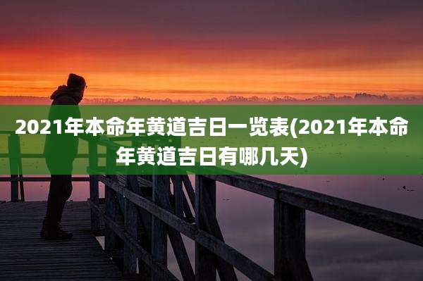 2021年本命年黄道吉日一览表(2021年本命年黄道吉日有哪几天)