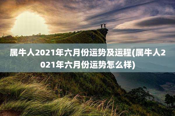 属牛人2021年六月份运势及运程(属牛人2021年六月份运势怎么样)