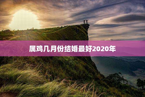 属鸡几月份结婚最好2020年