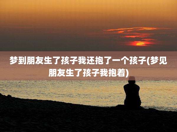 梦到朋友生了孩子我还抱了一个孩子(梦见朋友生了孩子我抱着)
