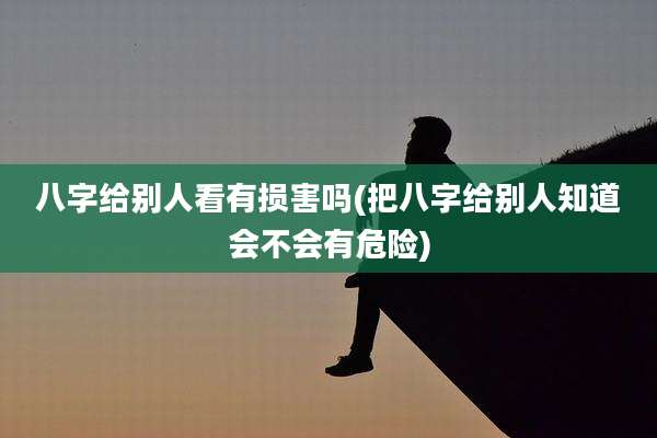 八字给别人看有损害吗(把八字给别人知道会不会有危险)