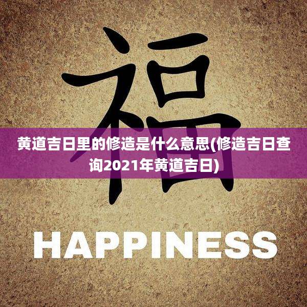 黄道吉日里的修造是什么意思(修造吉日查询2021年黄道吉日)