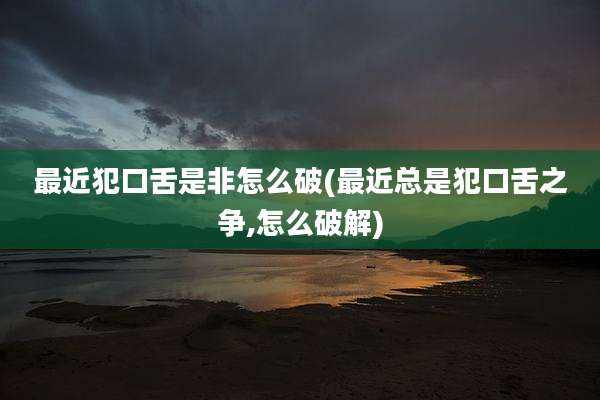 最近犯口舌是非怎么破(最近总是犯口舌之争,怎么破解)