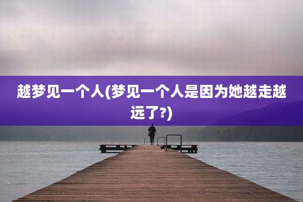 越梦见一个人(梦见一个人是因为她越走越远了?)