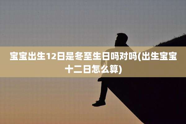 宝宝出生12日是冬至生日吗对吗(出生宝宝十二日怎么算)