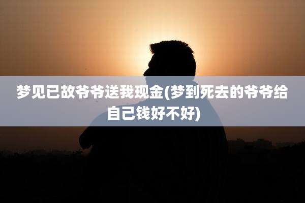 梦见已故爷爷送我现金(梦到死去的爷爷给自己钱好不好)