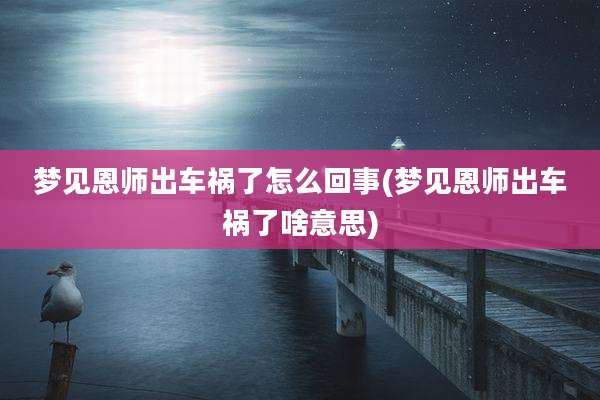 梦见恩师出车祸了怎么回事(梦见恩师出车祸了啥意思)