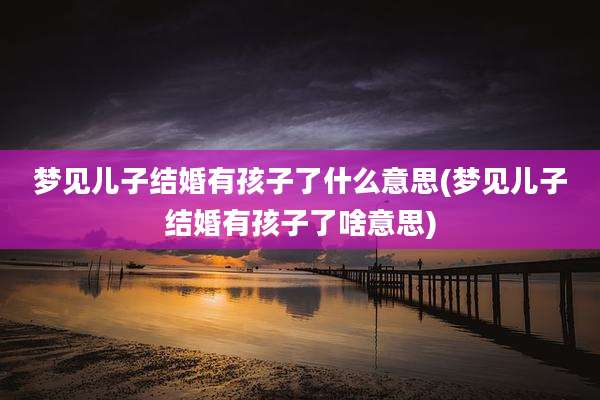 梦见儿子结婚有孩子了什么意思(梦见儿子结婚有孩子了啥意思)