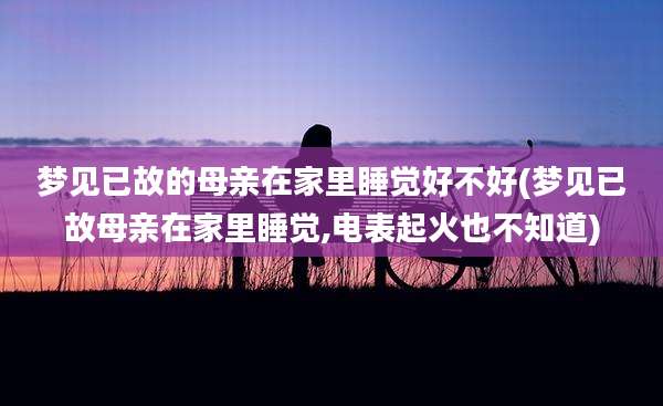 梦见已故的母亲在家里睡觉好不好(梦见已故母亲在家里睡觉,电表起火也不知道)
