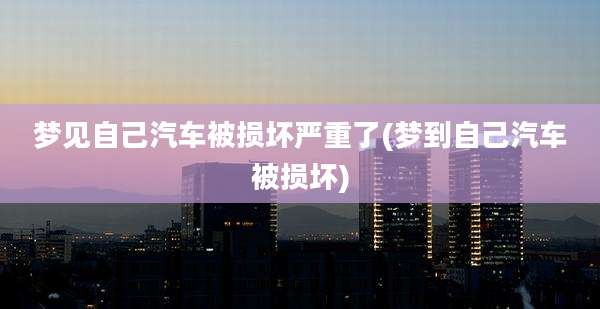 梦见自己汽车被损坏严重了(梦到自己汽车被损坏)