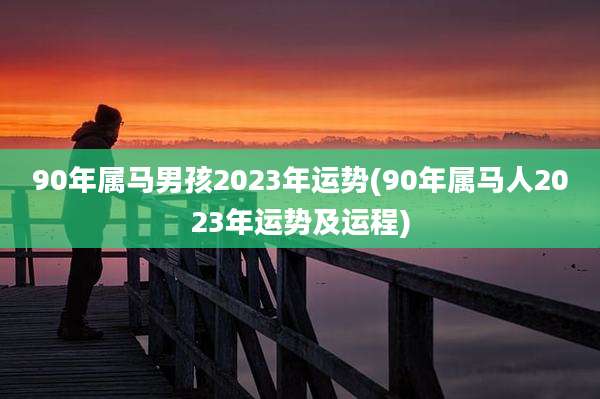 90年属马男孩2023年运势(90年属马人2023年运势及运程)