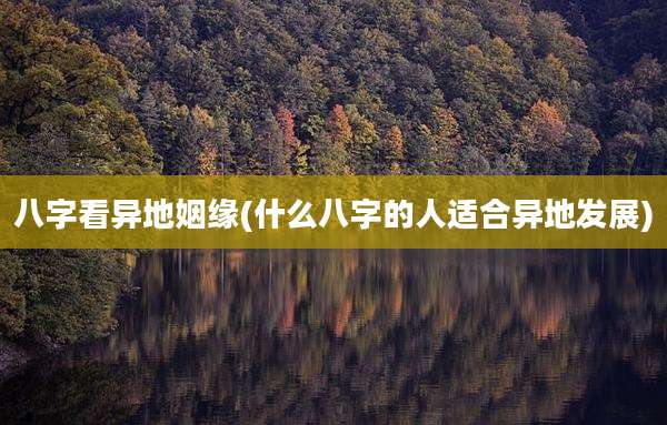 八字看异地姻缘(什么八字的人适合异地发展)