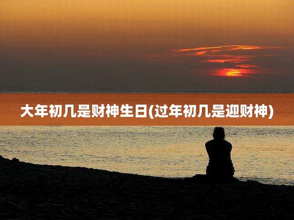 大年初几是财神生日(过年初几是迎财神)