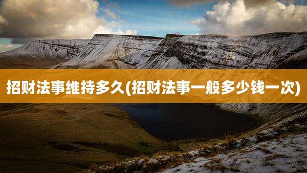 招财法事维持多久(招财法事一般多少钱一次)