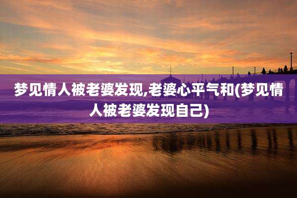 梦见情人被老婆发现,老婆心平气和(梦见情人被老婆发现自己)