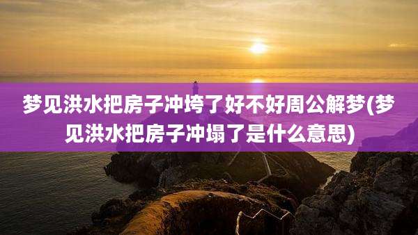 梦见洪水把房子冲垮了好不好周公解梦(梦见洪水把房子冲塌了是什么意思)