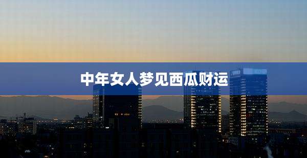 中年女人梦见西瓜财运