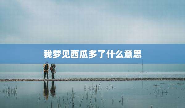 我梦见西瓜多了什么意思