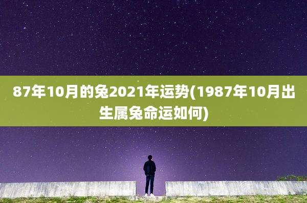 87年10月的兔2021年运势(1987年10月出生属兔命运如何)