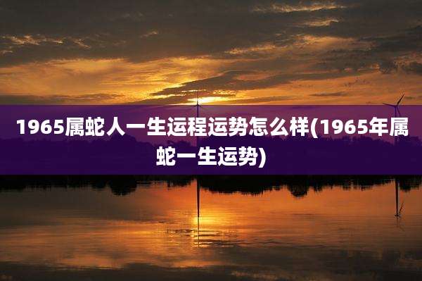 1965属蛇人一生运程运势怎么样(1965年属蛇一生运势)